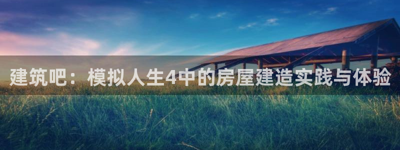 威九国际APP下载：建筑吧：模拟人生4中的房屋建造实践与体验