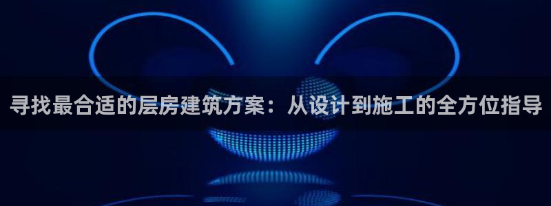 威九国际网站入口官网游戏推荐：寻找最合适的层房建筑方案：从设计到施工的全方位指导
