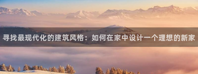 威九国际高清：寻找最现代化的建筑风格：如何在家中设计一个理想的新家