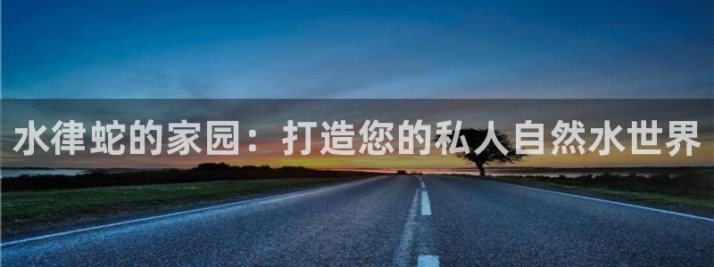 78mapp威九国际网：水律蛇的家园：打造您的私人自然水世界