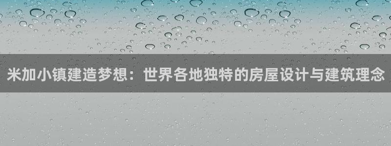 威九国际网站入口官网首页下载：米加小镇建造梦想：世界各地独特的房屋设计与建筑理念