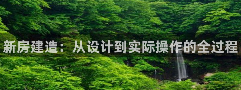 威九国际APP入口：新房建造：从设计到实际操作的全过程