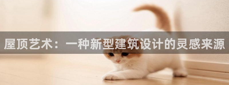 威九国际官网登录入口网址：屋顶艺术：一种新型建筑设计的灵感来源