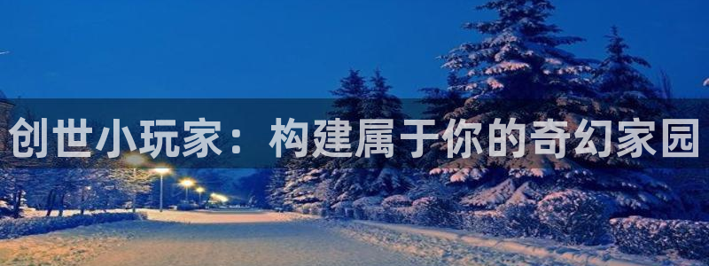 威九国际ft：创世小玩家：构建属于你的奇幻家园