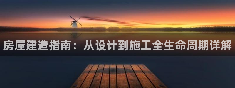威九国际网站人入口：房屋建造指南：从设计到施工全生命周期详解