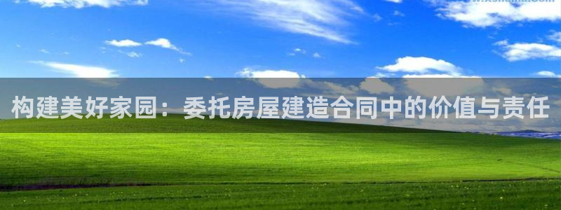 威九国际发布新版eBzxin2Tp：构建美好家园：委托房屋建造合同中的价值与责任