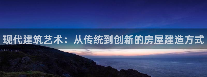威九国际真人游戏：现代建筑艺术：从传统到创新的房屋建造方式