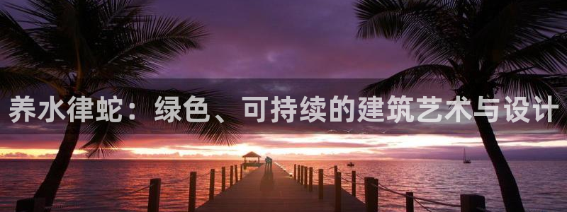 威九国际v8：养水律蛇：绿色、可持续的建筑艺术与设计