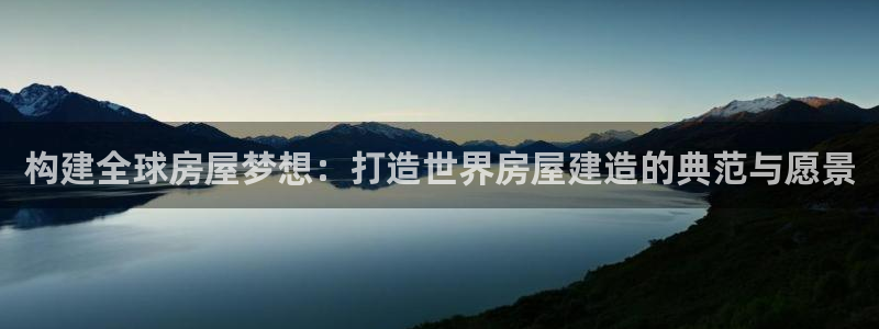 威九国际v96BET：构建全球房屋梦想：打造世界房屋建造的典范与愿景