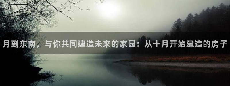 威九国际app入口在哪：月到东南，与你共同建造未来的家园：从十月开始建造的房子