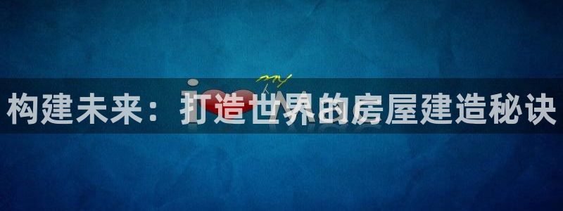 威九国际男演员：构建未来：打造世界的房屋建造秘诀