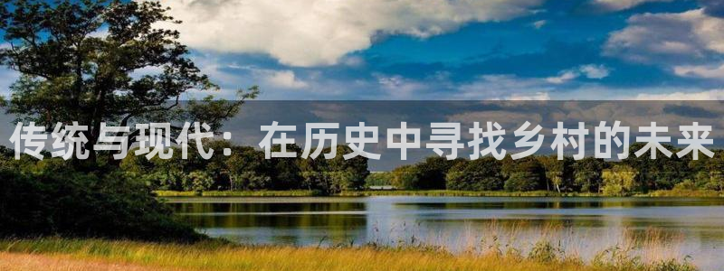 78mapp威九国际：传统与现代：在历史中寻找乡村的未来