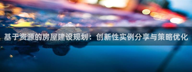 威九国际78m九妹：基于资源的房屋建设规划：创新性实例分享与策略优化