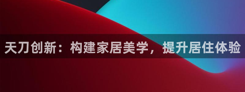 威九国际HP：天刀创新：构建家居美学，提升居住体验