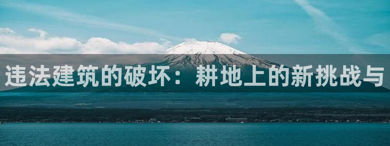 威九国际官网登录入口：违法建筑的破坏：耕地上的新挑战与