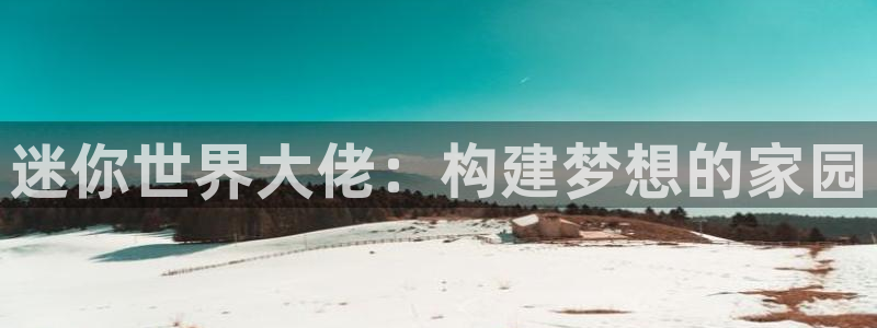 威九国际女演员好漂亮：迷你世界大佬：构建梦想的家园