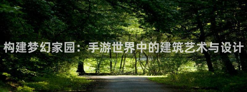 威九国际空降视频：构建梦幻家园：手游世界中的建筑艺术与设计