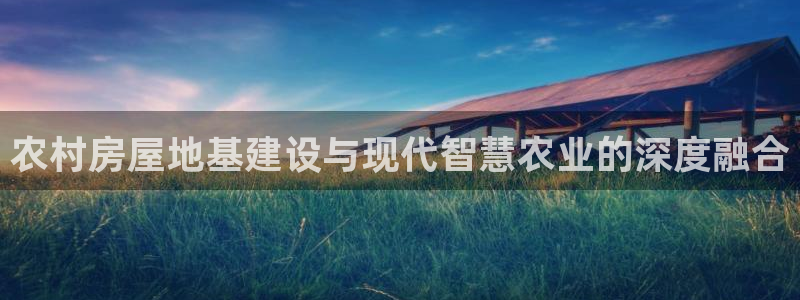 威九国际女演员名单介绍：农村房屋地基建设与现代智慧农业的深度融合
