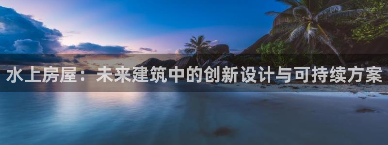 威九国际网站影视：水上房屋：未来建筑中的创新设计与可持续方案