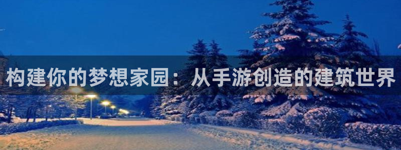 威九国际天美：构建你的梦想家园：从手游创造的建筑世界