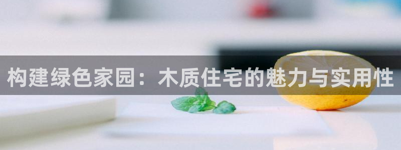 威九国际取款不会被骗吧：构建绿色家园：木质住宅的魅力与实用性