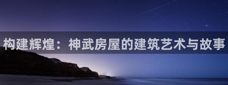 威九国际66m66：构建辉煌：神武房屋的建筑艺术与故事