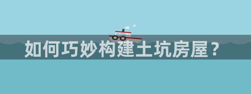 威九国际ft：如何巧妙构建土坑房屋？