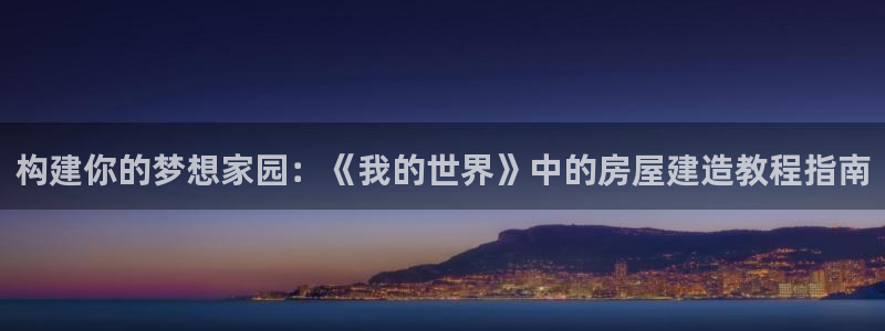 威九国际78ma：构建你的梦想家园：《我的世界》中的房屋建造教程指南